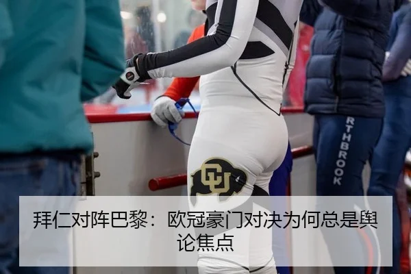 拜仁对阵巴黎：欧冠豪门对决为何总是舆论焦点
