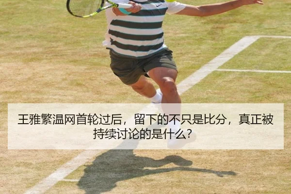 王雅繁温网首轮过后，留下的不只是比分，真正被持续讨论的是什么？